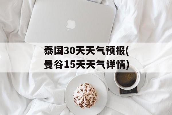泰国30天天气预报(曼谷15天天气详情)-第1张图片-