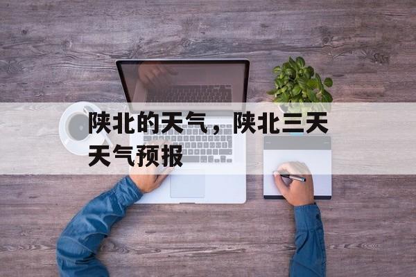 陕北的天气，陕北三天天气预报-第1张图片-