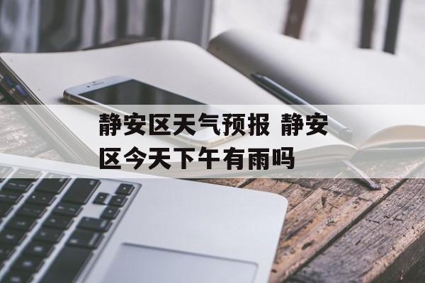 静安区天气预报 静安区今天下午有雨吗-第1张图片-