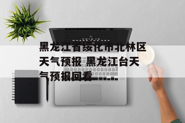 黑龙江省绥化市北林区天气预报 黑龙江台天气预报回看-第1张图片-