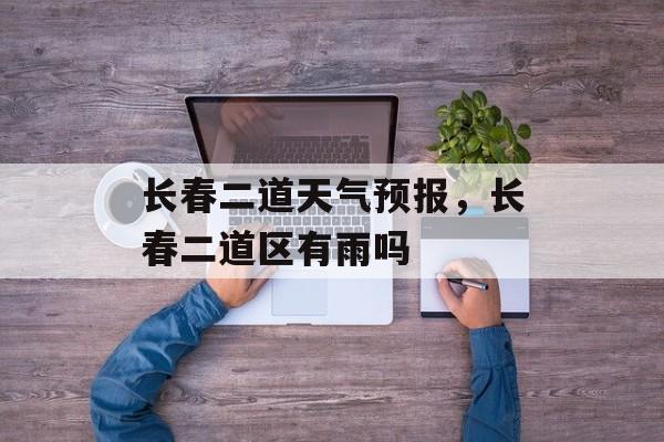长春二道天气预报，长春二道区有雨吗-第1张图片-