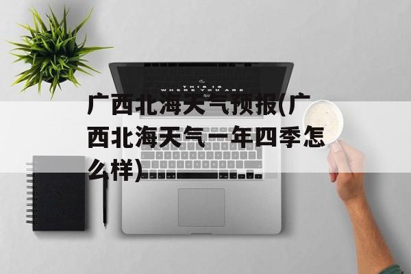广西北海天气预报(广西北海天气一年四季怎么样)-第1张图片-