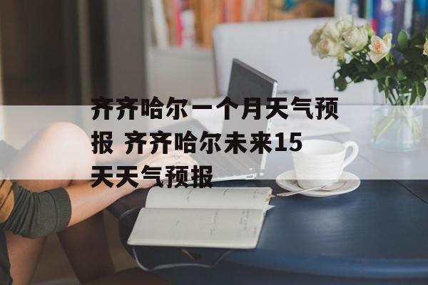 齐齐哈尔一个月天气预报 齐齐哈尔未来15天天气预报-第1张图片-