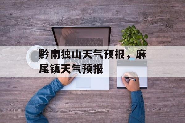黔南独山天气预报，麻尾镇天气预报-第1张图片-
