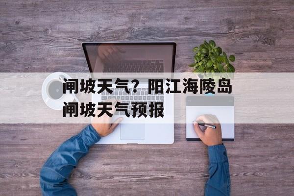 闸坡天气？阳江海陵岛闸坡天气预报-第1张图片-