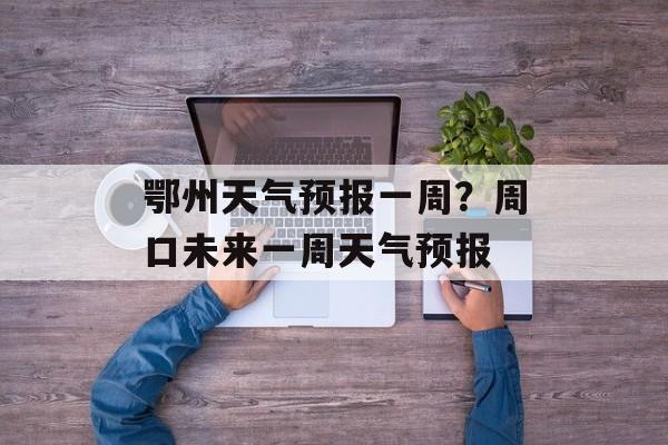 鄂州天气预报一周？周口未来一周天气预报-第1张图片-