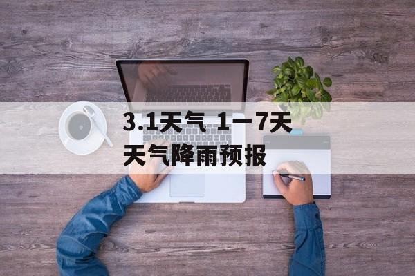 3.1天气 1一7天天气降雨预报-第1张图片-