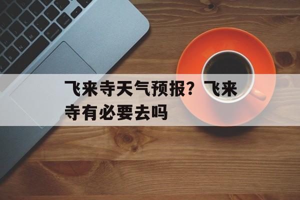 飞来寺天气预报？飞来寺有必要去吗-第1张图片-