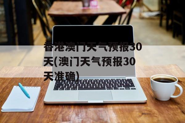 香港澳门天气预报30天(澳门天气预报30天准确)-第1张图片-