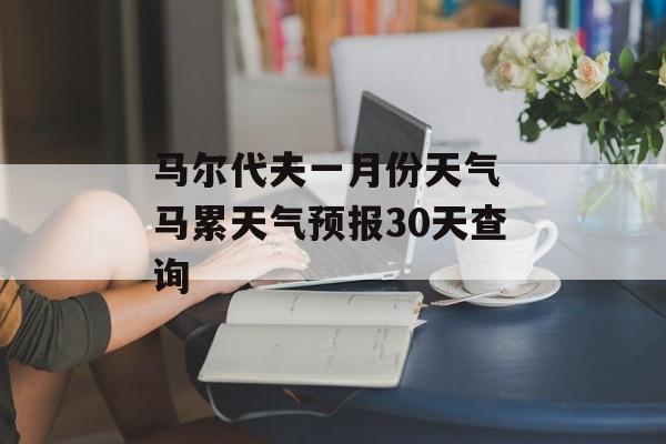马尔代夫一月份天气 马累天气预报30天查询-第1张图片-