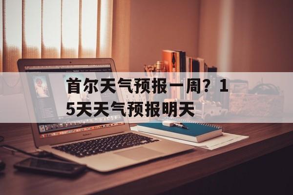 首尔天气预报一周？15天天气预报明天-第1张图片-
