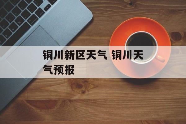 铜川新区天气 铜川天气预报-第1张图片-