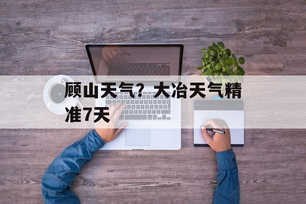 顾山天气？大冶天气精准7天-第1张图片-