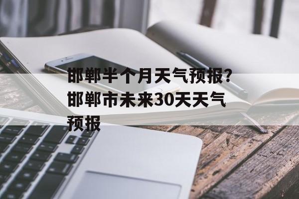 邯郸半个月天气预报？邯郸市未来30天天气预报-第1张图片-