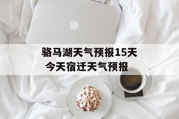 骆马湖天气预报15天 今天宿迁天气预报-第1张图片-