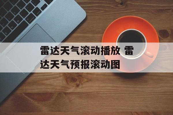 雷达天气滚动播放 雷达天气预报滚动图-第1张图片-