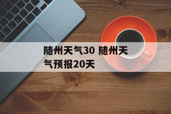 随州天气30 随州天气预报20天-第1张图片-