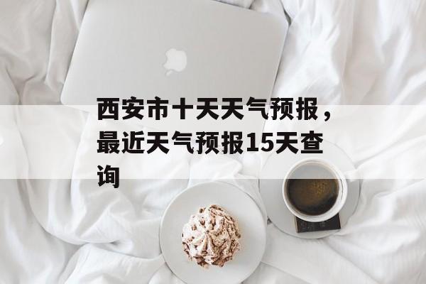 西安市十天天气预报，最近天气预报15天查询-第1张图片-