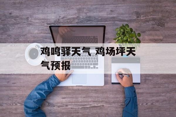 鸡鸣驿天气 鸡场坪天气预报-第1张图片-