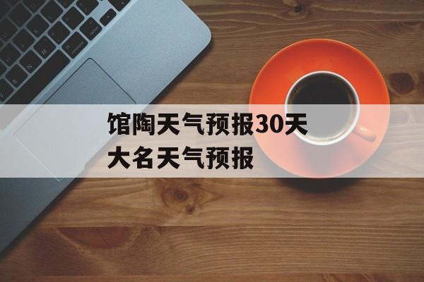 馆陶天气预报30天 大名天气预报-第1张图片-