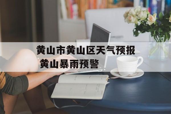 黄山市黄山区天气预报 黄山暴雨预警-第1张图片-