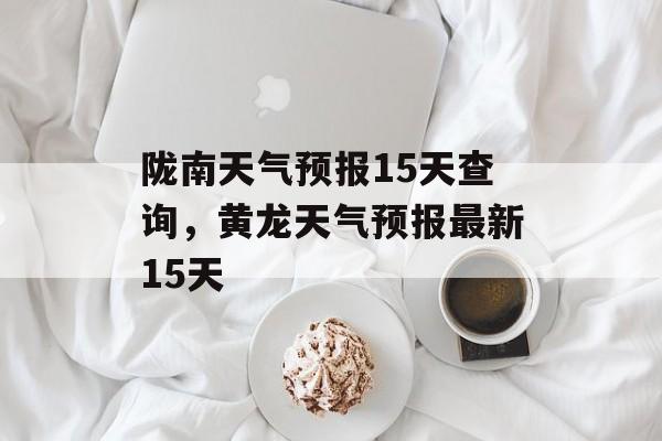 陇南天气预报15天查询，黄龙天气预报最新15天-第1张图片-