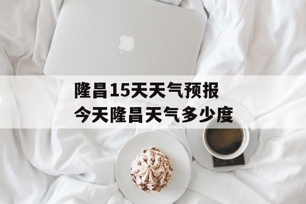 隆昌15天天气预报 今天隆昌天气多少度-第1张图片-