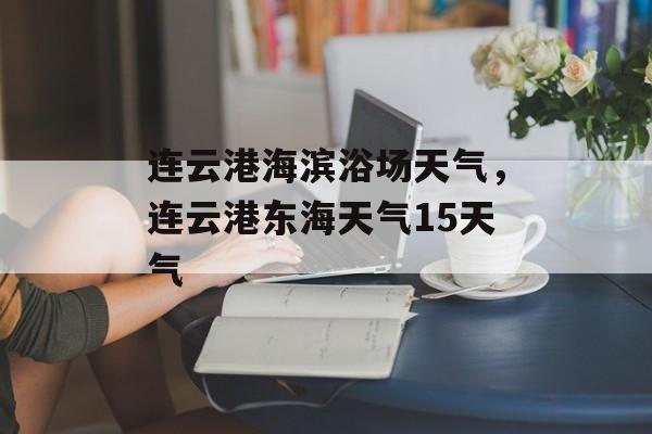 连云港海滨浴场天气，连云港东海天气15天气-第1张图片-