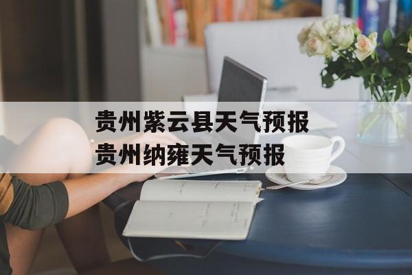 贵州紫云县天气预报 贵州纳雍天气预报-第1张图片-