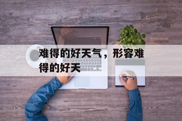 难得的好天气，形容难得的好天-第1张图片-