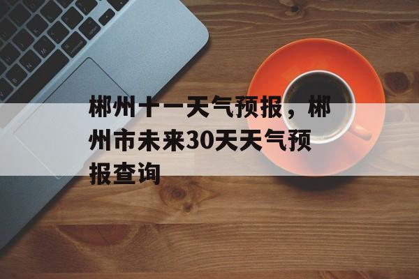 郴州十一天气预报，郴州市未来30天天气预报查询-第1张图片-