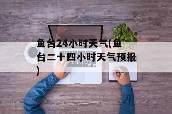 鱼台24小时天气(鱼台二十四小时天气预报)-第1张图片-