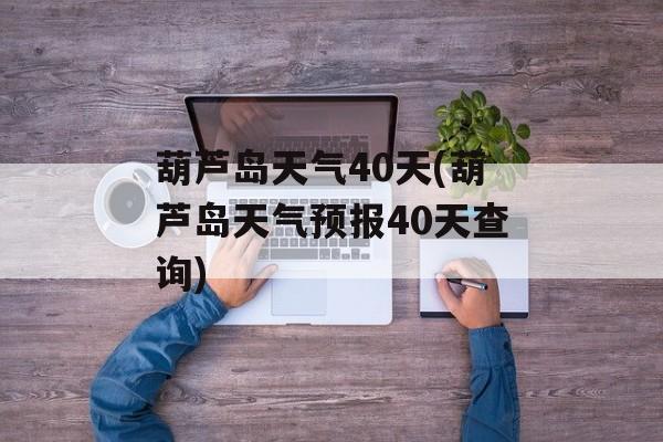 葫芦岛天气40天(葫芦岛天气预报40天查询)-第1张图片-