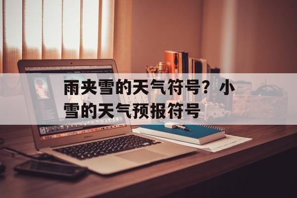 雨夹雪的天气符号？小雪的天气预报符号-第1张图片-