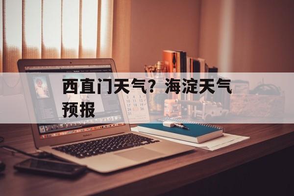 西直门天气？海淀天气预报-第1张图片-