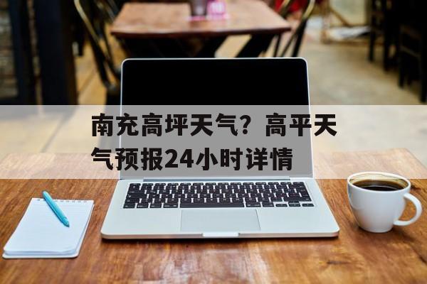 南充高坪天气？高平天气预报24小时详情-第1张图片-