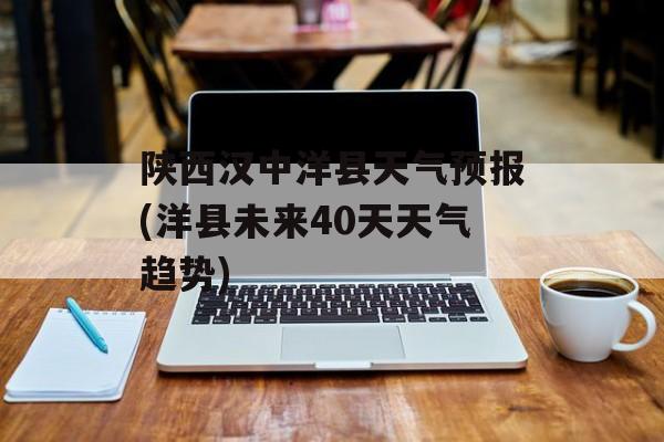 陕西汉中洋县天气预报(洋县未来40天天气趋势)-第1张图片-