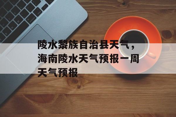 陵水黎族自治县天气，海南陵水天气预报一周天气预报-第1张图片-