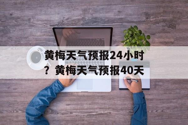 黄梅天气预报24小时？黄梅天气预报40天-第1张图片-