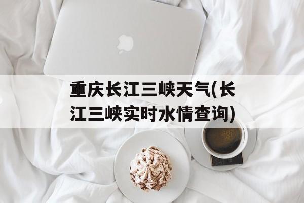 重庆长江三峡天气(长江三峡实时水情查询)-第1张图片-