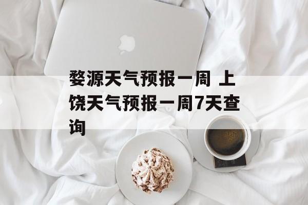 婺源天气预报一周 上饶天气预报一周7天查询-第1张图片-