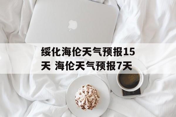 绥化海伦天气预报15天 海伦天气预报7天-第1张图片-