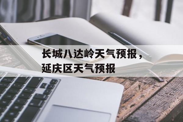 长城八达岭天气预报，延庆区天气预报-第1张图片-