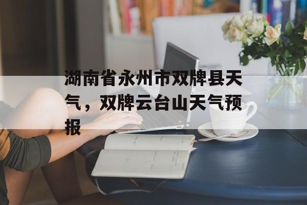 湖南省永州市双牌县天气，双牌云台山天气预报-第1张图片-