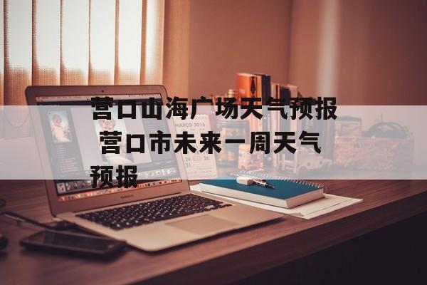 营口山海广场天气预报 营口市未来一周天气预报-第1张图片-