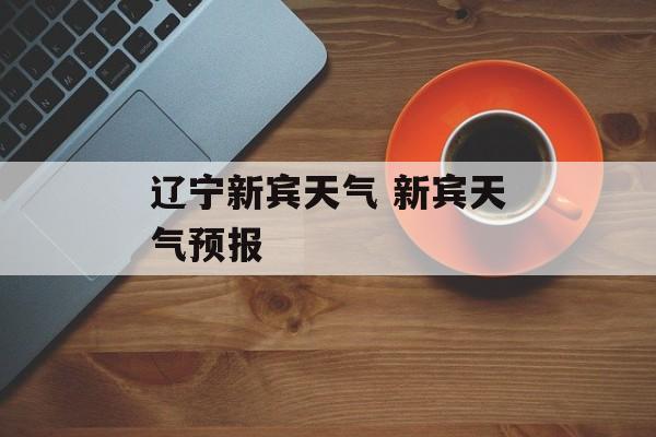 辽宁新宾天气 新宾天气预报-第1张图片-