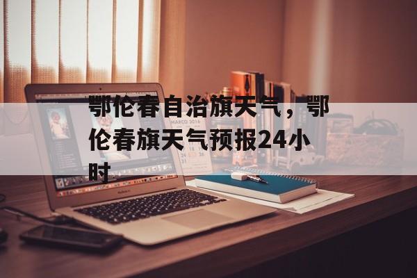 鄂伦春自治旗天气，鄂伦春旗天气预报24小时-第1张图片-