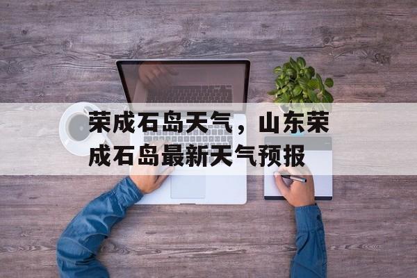 荣成石岛天气，山东荣成石岛最新天气预报-第1张图片-