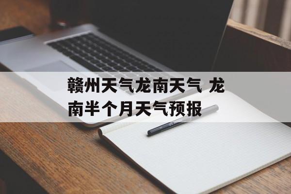 赣州天气龙南天气 龙南半个月天气预报-第1张图片-