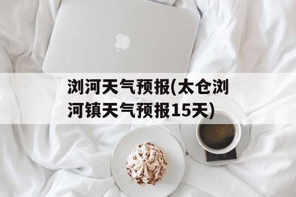 浏河天气预报(太仓浏河镇天气预报15天)-第1张图片-